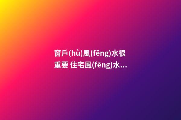 窗戶(hù)風(fēng)水很重要 住宅風(fēng)水布局之窗戶(hù)風(fēng)水布局